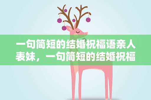 一句简短的结婚祝福语亲人表妹，一句简短的结婚祝福语亲人表妹的话