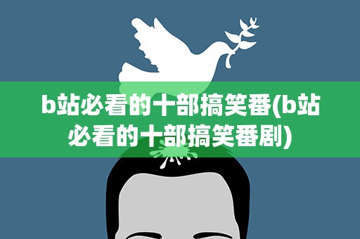 b站必看的十部搞笑番(b站必看的十部搞笑番剧)