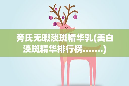 旁氏无暇淡斑精华乳(美白淡斑精华排行榜…….)