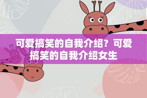 可爱搞笑的自我介绍？可爱搞笑的自我介绍女生