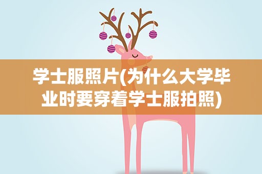 学士服照片(为什么大学毕业时要穿着学士服拍照)