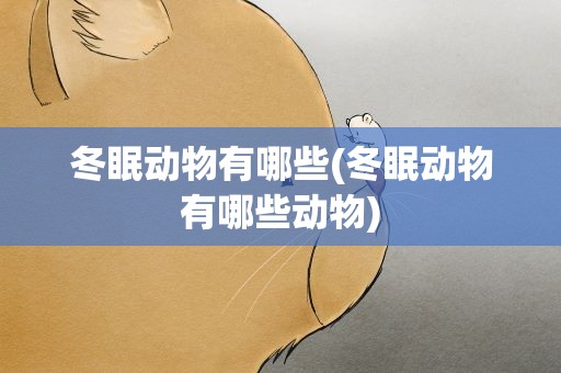 冬眠动物有哪些(冬眠动物有哪些动物)