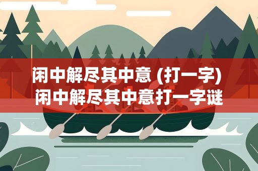 闲中解尽其中意 (打一字) 闲中解尽其中意打一字谜