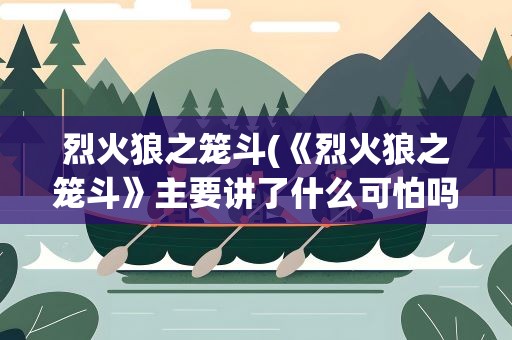 烈火狼之笼斗(《烈火狼之笼斗》主要讲了什么可怕吗)