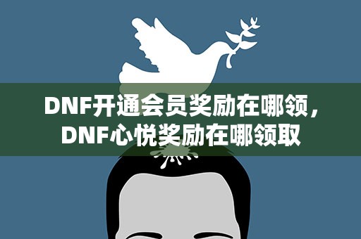 DNF开通会员奖励在哪领，DNF心悦奖励在哪领取