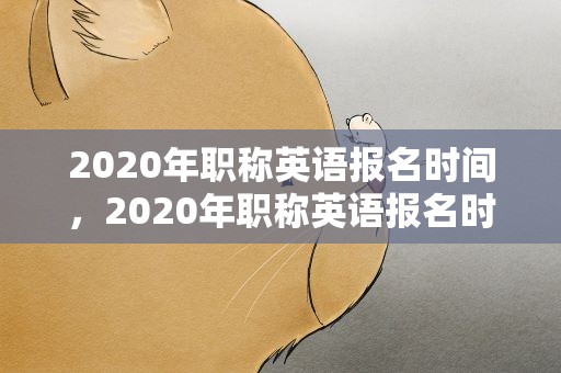 2020年职称英语报名时间，2020年职称英语报名时间表