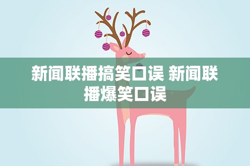 新闻联播搞笑口误 新闻联播爆笑口误