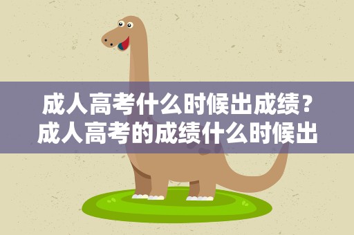 成人高考什么时候出成绩？成人高考的成绩什么时候出来啊