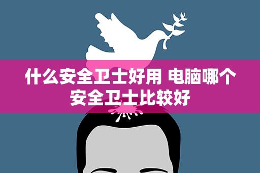 什么安全卫士好用 电脑哪个安全卫士比较好