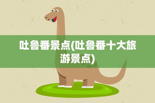 吐鲁番景点(吐鲁番十大旅游景点)