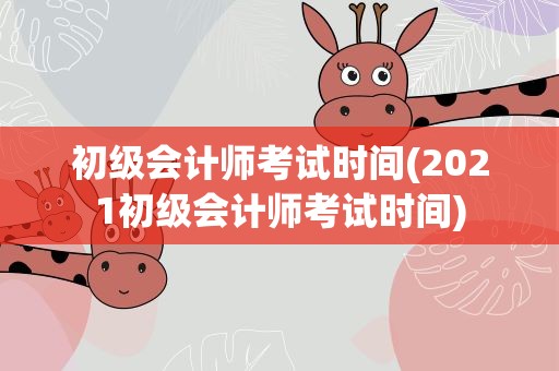 初级会计师考试时间(2021初级会计师考试时间)