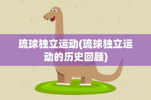 琉球独立运动(琉球独立运动的历史回顾)