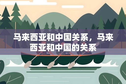 马来西亚和中国关系，马来西亚和中国的关系