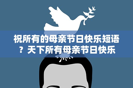 祝所有的母亲节日快乐短语？天下所有母亲节日快乐