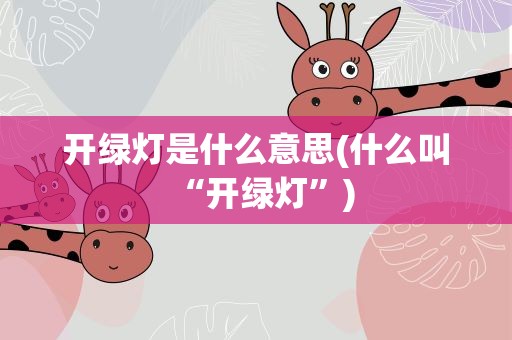 开绿灯是什么意思(什么叫“开绿灯”)