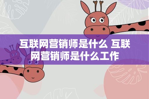 互联网营销师是什么 互联网营销师是什么工作