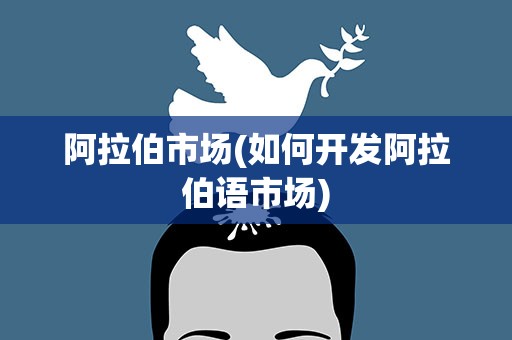 阿拉伯市场(如何开发阿拉伯语市场)