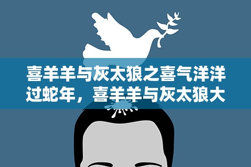 喜羊羊与灰太狼之喜气洋洋过蛇年，喜羊羊与灰太狼大电影5喜气洋洋过蛇年的剧情介绍