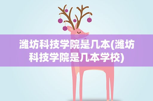 潍坊科技学院是几本(潍坊科技学院是几本学校)