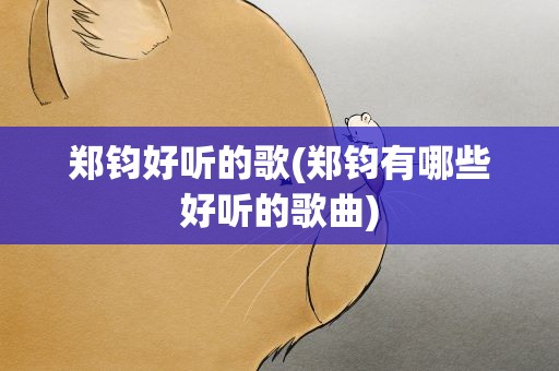 郑钧好听的歌(郑钧有哪些好听的歌曲)