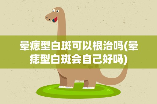 晕痣型白斑可以根治吗(晕痣型白斑会自己好吗)