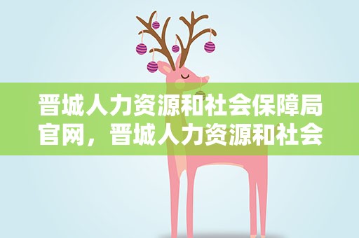 晋城人力资源和社会保障局官网，晋城人力资源和社会保障局官网泽