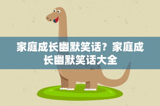 家庭成长幽默笑话？家庭成长幽默笑话大全