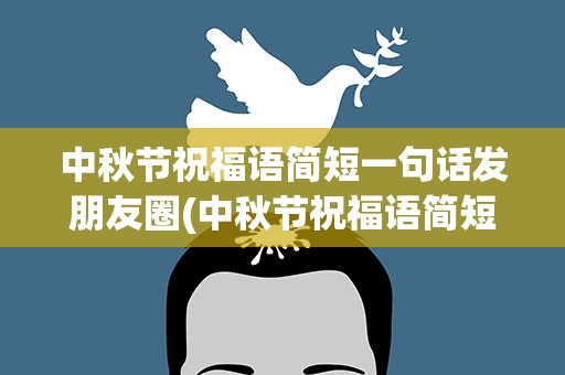 中秋节祝福语简短一句话发朋友圈(中秋节祝福语简短一句话发朋友圈图片)