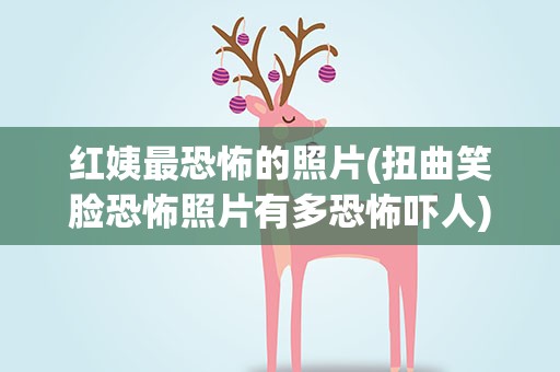 红姨最恐怖的照片(扭曲笑脸恐怖照片有多恐怖吓人)