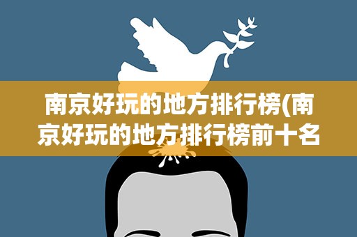 南京好玩的地方排行榜(南京好玩的地方排行榜前十名)