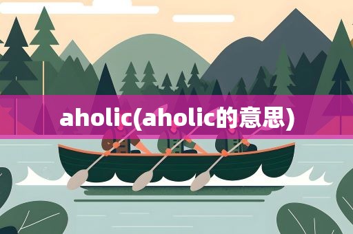 aholic(aholic的意思)