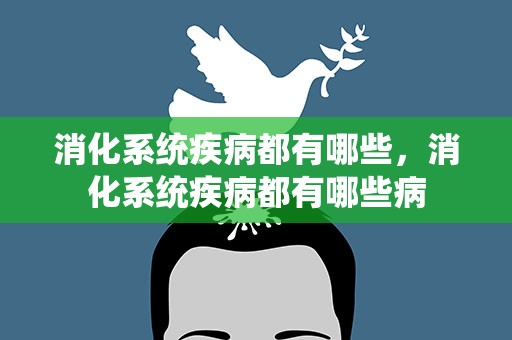 消化系统疾病都有哪些，消化系统疾病都有哪些病
