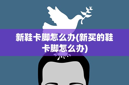 新鞋卡脚怎么办(新买的鞋卡脚怎么办)