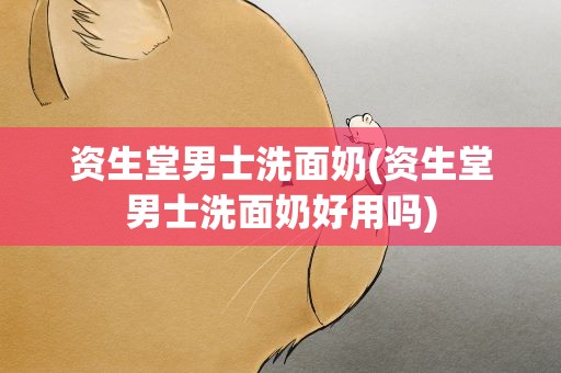 资生堂男士洗面奶(资生堂男士洗面奶好用吗)