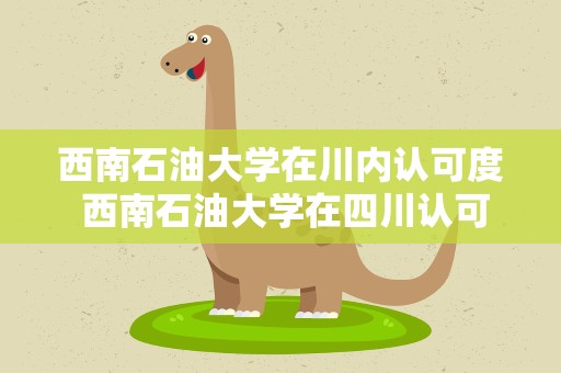西南石油大学在川内认可度 西南石油大学在四川认可度
