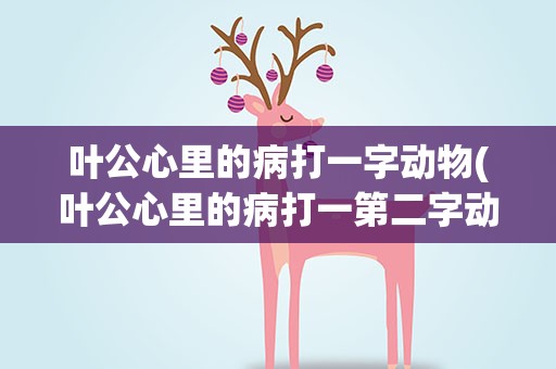 叶公心里的病打一字动物(叶公心里的病打一第二字动物)