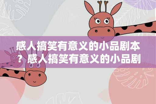 感人搞笑有意义的小品剧本？感人搞笑有意义的小品剧本台词
