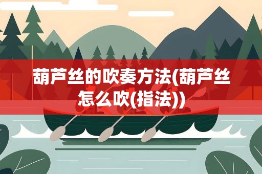 葫芦丝的吹奏方法(葫芦丝怎么吹(指法))