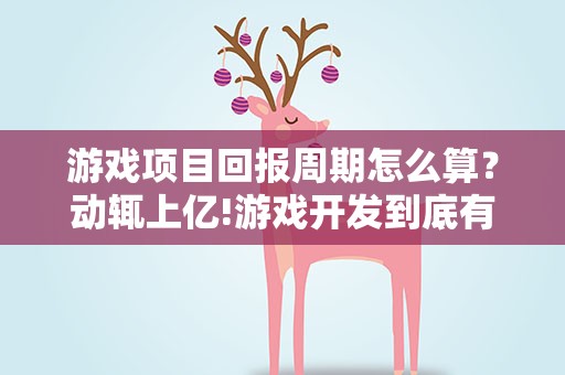 游戏项目回报周期怎么算？动辄上亿!游戏开发到底有多烧钱