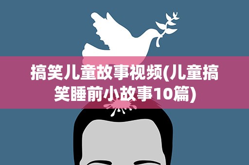 搞笑儿童故事视频(儿童搞笑睡前小故事10篇)