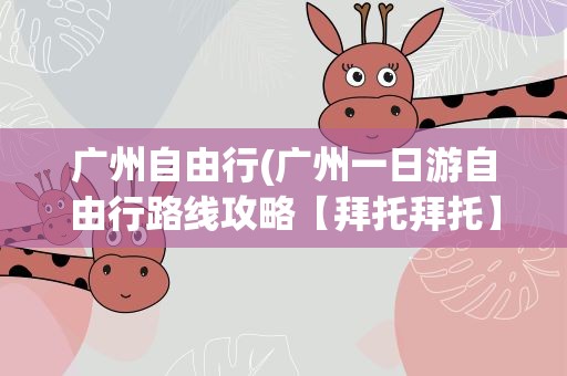 广州自由行(广州一日游自由行路线攻略【拜托拜托】)