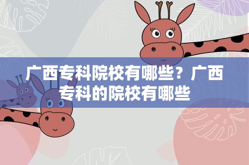 广西专科院校有哪些？广西专科的院校有哪些