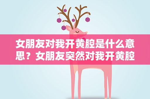 女朋友对我开黄腔是什么意思？女朋友突然对我开黄腔