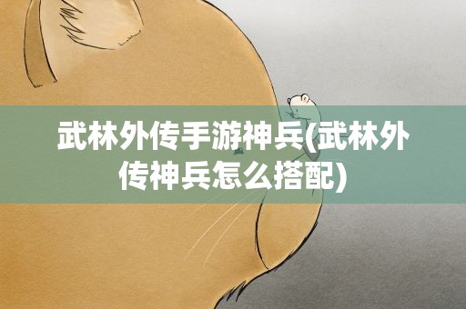 武林外传手游神兵(武林外传神兵怎么搭配)