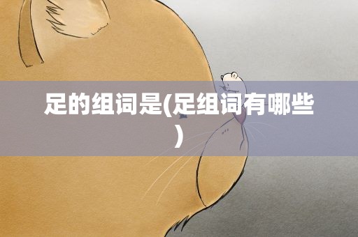 足的组词是(足组词有哪些)