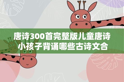 唐诗300首完整版儿童唐诗 小孩子背诵哪些古诗文合适唐诗300首好