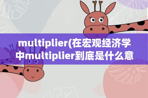multiplier(在宏观经济学中multiplier到底是什么意思呢)
