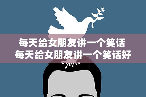 每天给女朋友讲一个笑话 每天给女朋友讲一个笑话好吗