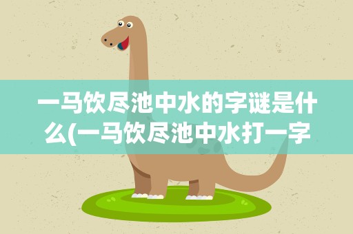 一马饮尽池中水的字谜是什么(一马饮尽池中水打一字)