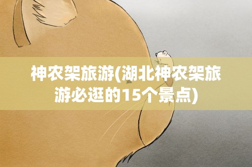 神农架旅游(湖北神农架旅游必逛的15个景点)